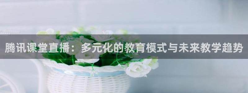 9255tv直播无插件nba：腾讯课堂直播：多元化的教育模式与未来教学趋势
